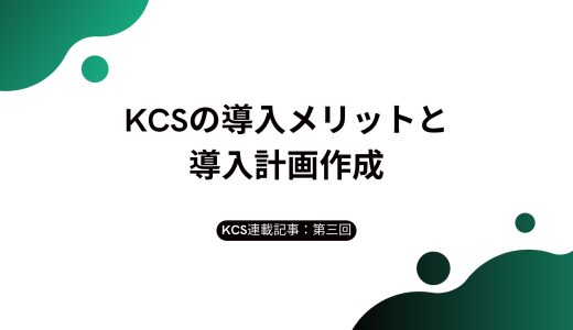 【KCS連載：第三回】KCSの導入メリットと導入計画作成
